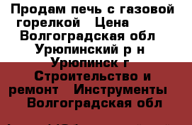 Продам печь с газовой горелкой › Цена ­ 600 - Волгоградская обл., Урюпинский р-н, Урюпинск г. Строительство и ремонт » Инструменты   . Волгоградская обл.